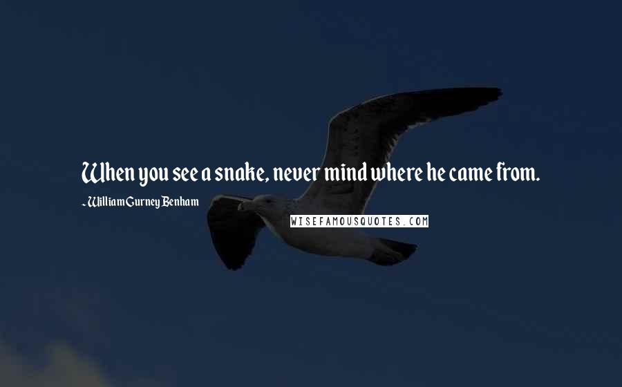William Gurney Benham quotes: When you see a snake, never mind where he came from.