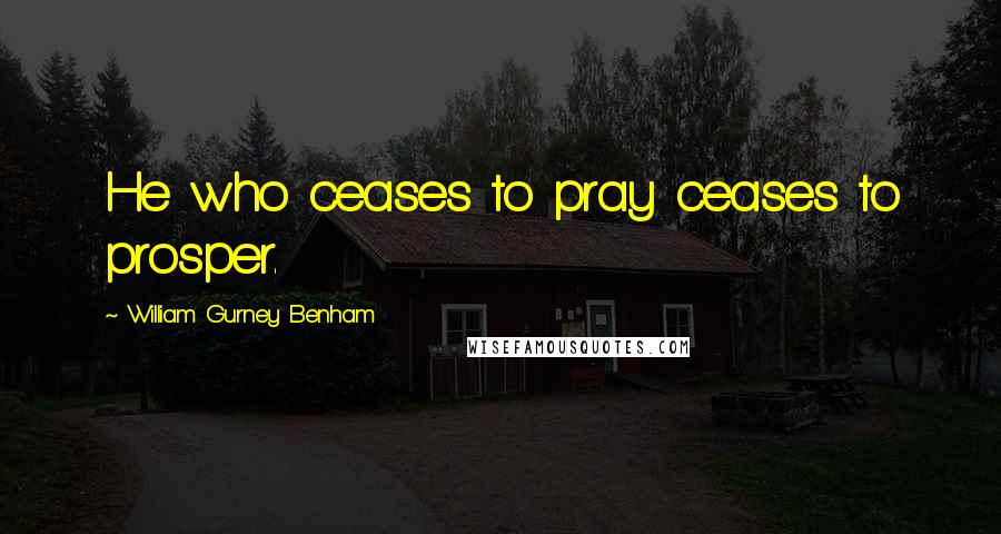 William Gurney Benham quotes: He who ceases to pray ceases to prosper.