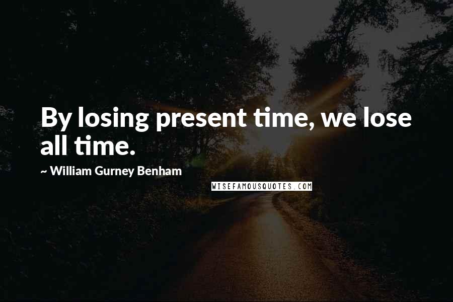 William Gurney Benham quotes: By losing present time, we lose all time.