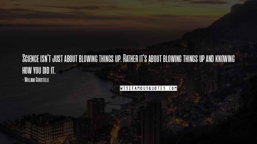 William Gurstelle quotes: Science isn't just about blowing things up. Rather it's about blowing things up and knowing how you did it.