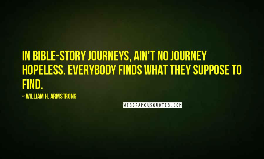 William H. Armstrong quotes: In Bible-story journeys, ain't no journey hopeless. Everybody finds what they suppose to find.