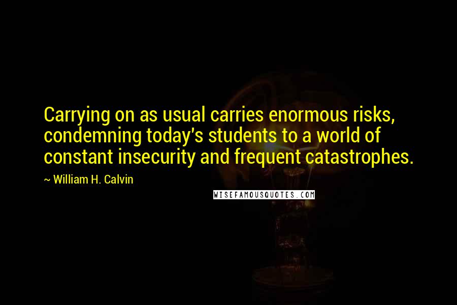 William H. Calvin quotes: Carrying on as usual carries enormous risks, condemning today's students to a world of constant insecurity and frequent catastrophes.