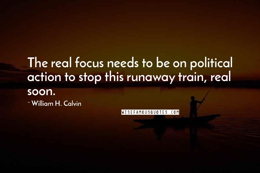 William H. Calvin quotes: The real focus needs to be on political action to stop this runaway train, real soon.