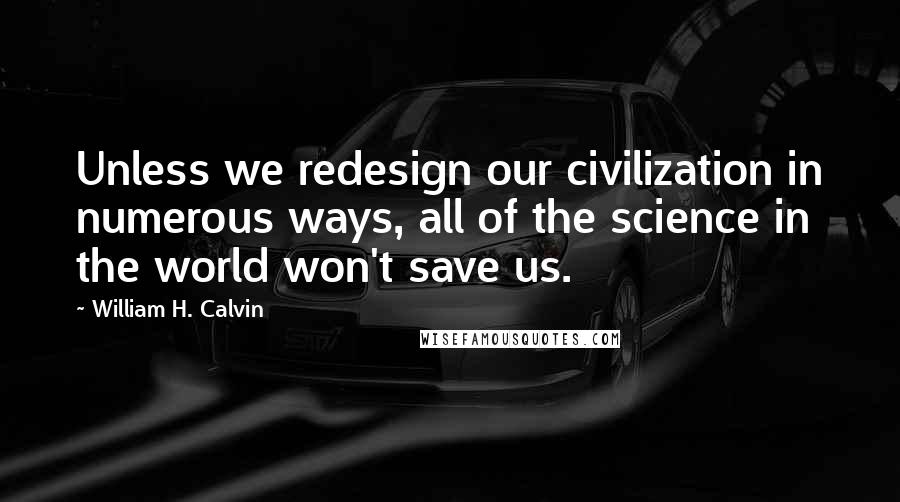 William H. Calvin quotes: Unless we redesign our civilization in numerous ways, all of the science in the world won't save us.