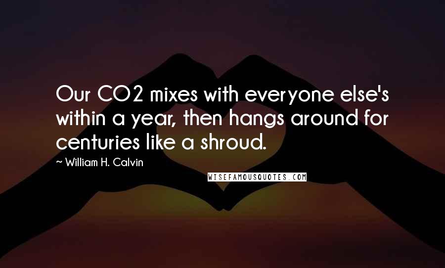 William H. Calvin quotes: Our CO2 mixes with everyone else's within a year, then hangs around for centuries like a shroud.