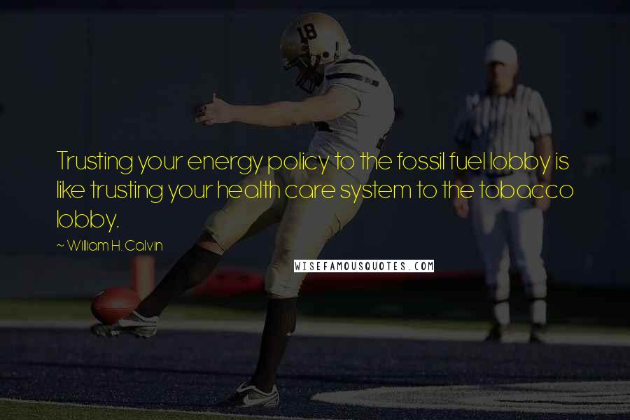 William H. Calvin quotes: Trusting your energy policy to the fossil fuel lobby is like trusting your health care system to the tobacco lobby.