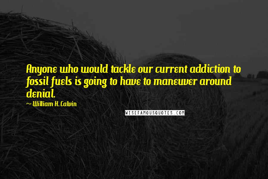 William H. Calvin quotes: Anyone who would tackle our current addiction to fossil fuels is going to have to maneuver around denial.