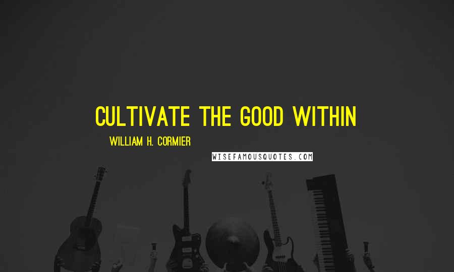 William H. Cormier quotes: CULTIVATE THE GOOD WITHIN