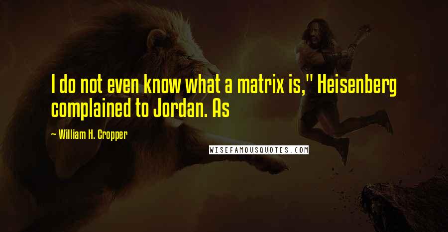 William H. Cropper quotes: I do not even know what a matrix is," Heisenberg complained to Jordan. As William H. Cropper quotes: I do not even know what a matrix is," Heisenberg complained to Jordan. As