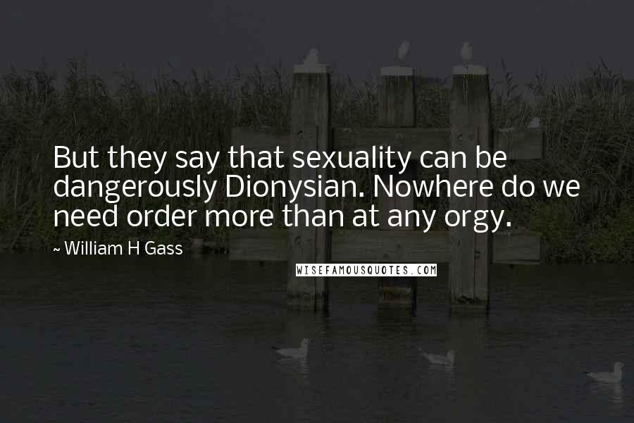 William H Gass quotes: But they say that sexuality can be dangerously Dionysian. Nowhere do we need order more than at any orgy.