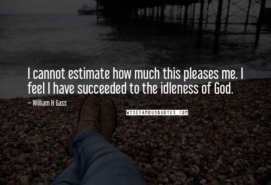 William H Gass quotes: I cannot estimate how much this pleases me. I feel I have succeeded to the idleness of God.