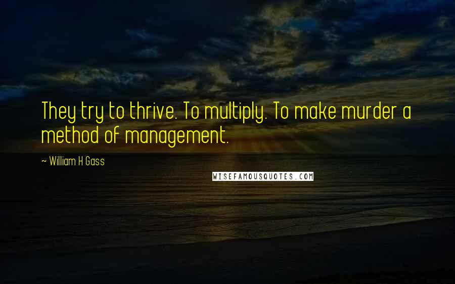 William H Gass quotes: They try to thrive. To multiply. To make murder a method of management.