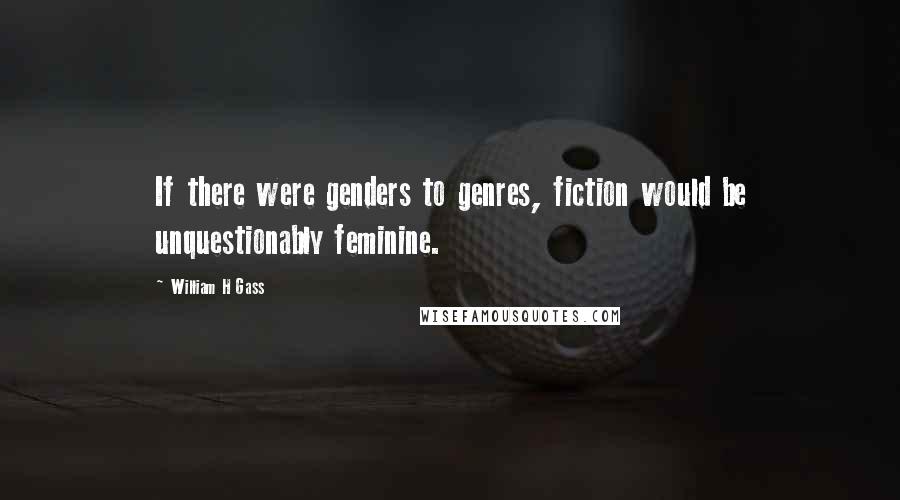 William H Gass quotes: If there were genders to genres, fiction would be unquestionably feminine.