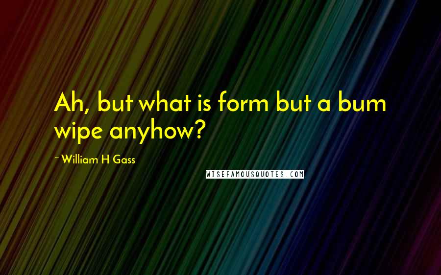 William H Gass quotes: Ah, but what is form but a bum wipe anyhow?