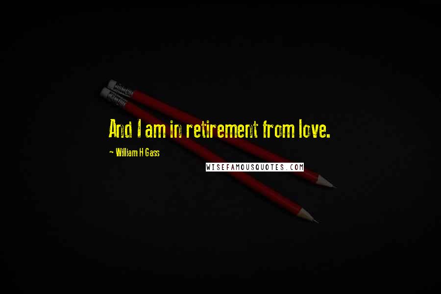 William H Gass quotes: And I am in retirement from love.