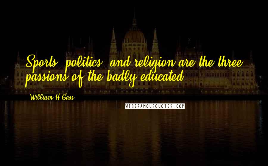William H Gass quotes: Sports, politics, and religion are the three passions of the badly educated.