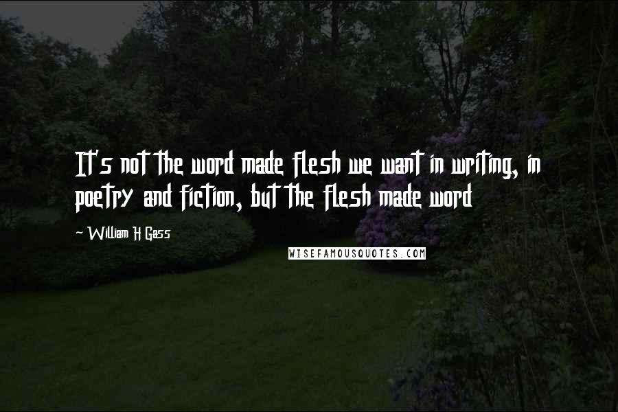 William H Gass quotes: It's not the word made flesh we want in writing, in poetry and fiction, but the flesh made word