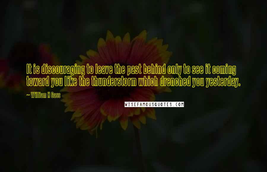 William H Gass quotes: It is discouraging to leave the past behind only to see it coming toward you like the thunderstorm which drenched you yesterday.
