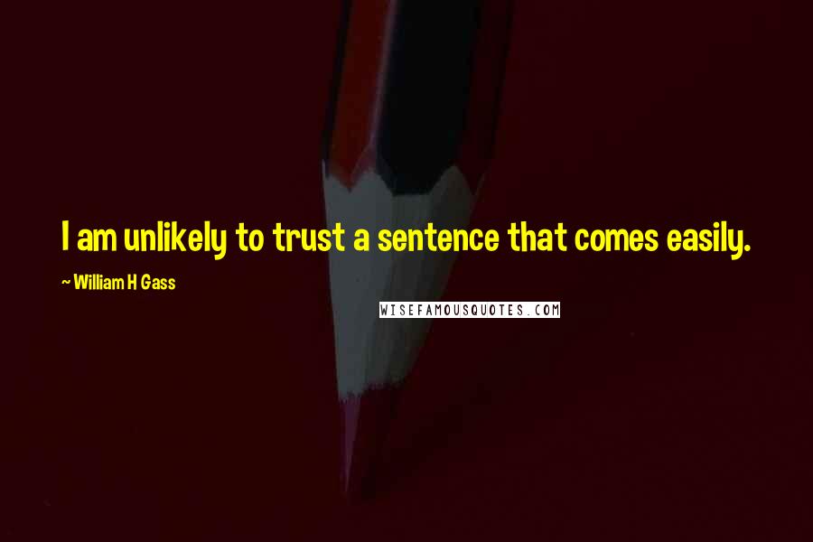 William H Gass quotes: I am unlikely to trust a sentence that comes easily.