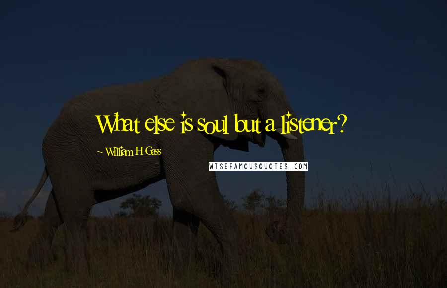 William H Gass quotes: What else is soul but a listener?