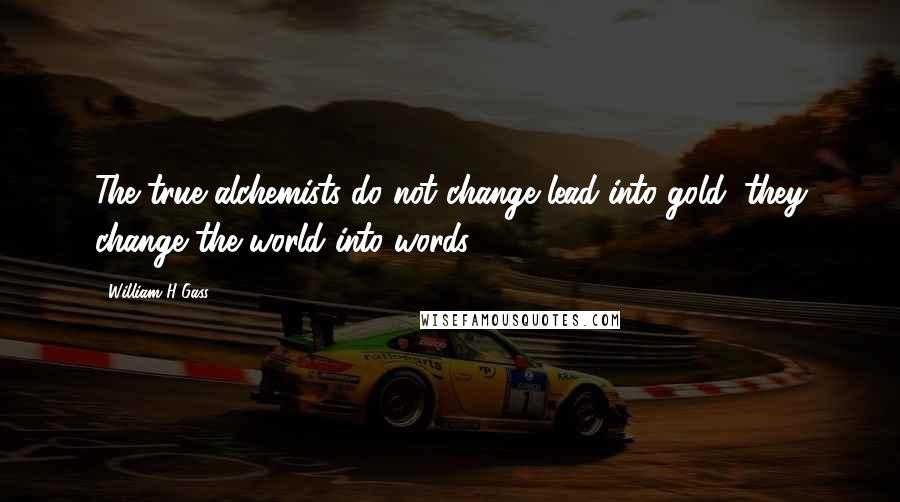 William H Gass quotes: The true alchemists do not change lead into gold; they change the world into words.