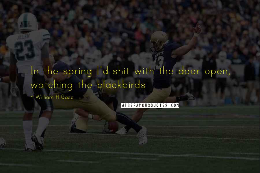 William H Gass quotes: In the spring I'd shit with the door open, watching the blackbirds