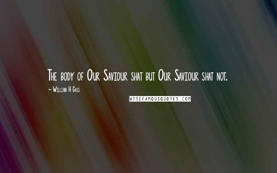 William H Gass quotes: The body of Our Saviour shat but Our Saviour shat not.