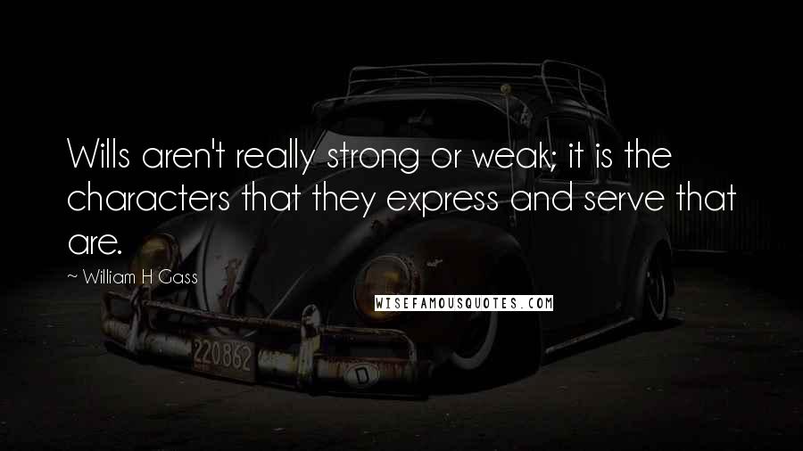 William H Gass quotes: Wills aren't really strong or weak; it is the characters that they express and serve that are.