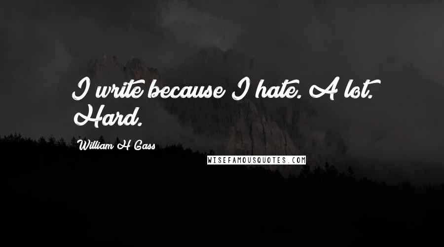 William H Gass quotes: I write because I hate. A lot. Hard.