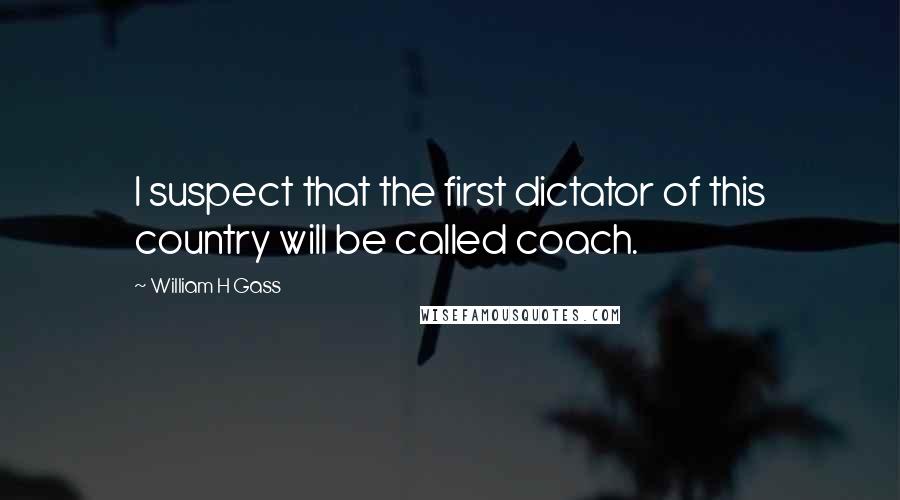 William H Gass quotes: I suspect that the first dictator of this country will be called coach.