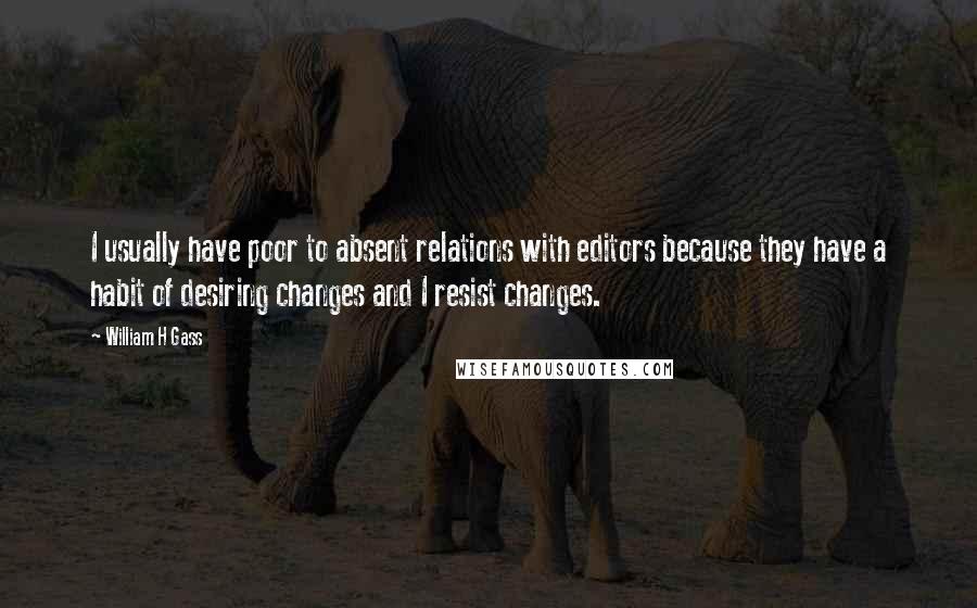 William H Gass quotes: I usually have poor to absent relations with editors because they have a habit of desiring changes and I resist changes.