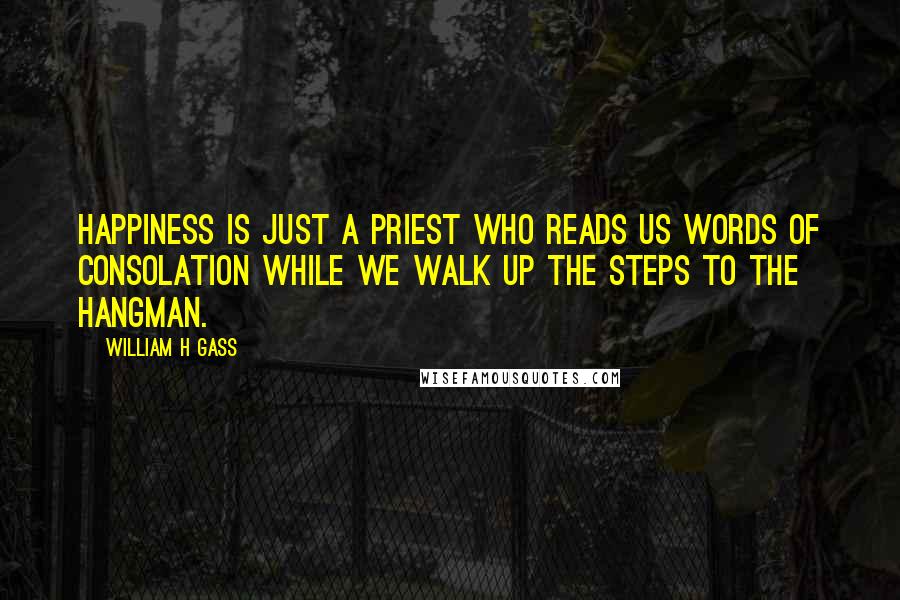 William H Gass quotes: Happiness is just a priest who reads us words of consolation while we walk up the steps to the hangman.