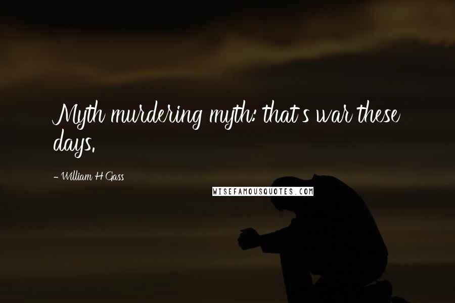 William H Gass quotes: Myth murdering myth: that's war these days.