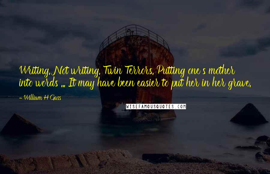 William H Gass quotes: Writing. Not writing. Twin Terrors. Putting one's mother into words ... It may have been easier to put her in her grave.