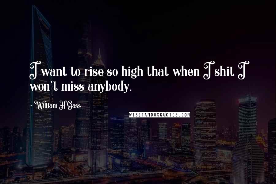 William H Gass quotes: I want to rise so high that when I shit I won't miss anybody.