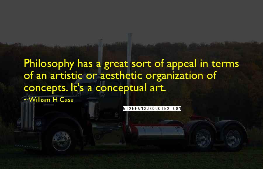 William H Gass quotes: Philosophy has a great sort of appeal in terms of an artistic or aesthetic organization of concepts. It's a conceptual art.