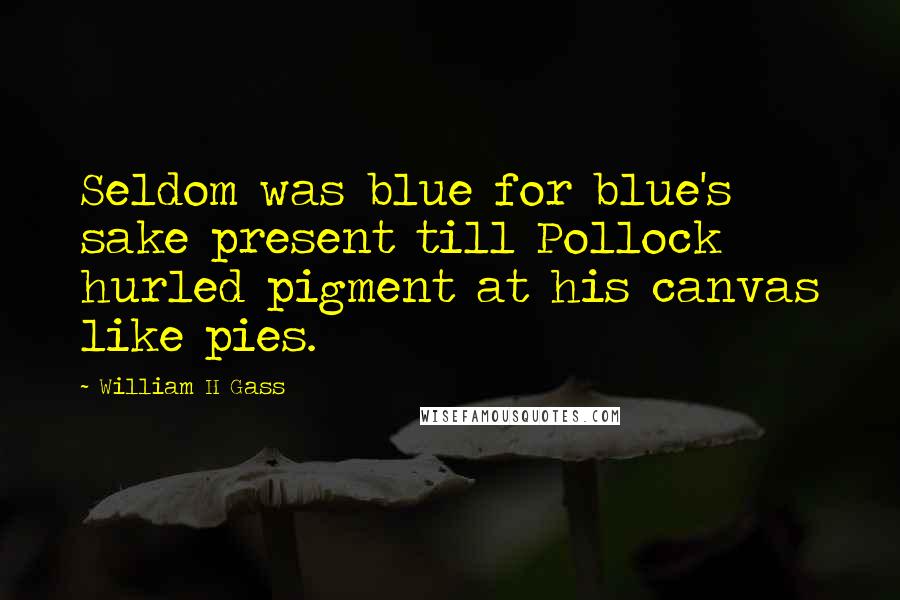 William H Gass quotes: Seldom was blue for blue's sake present till Pollock hurled pigment at his canvas like pies.