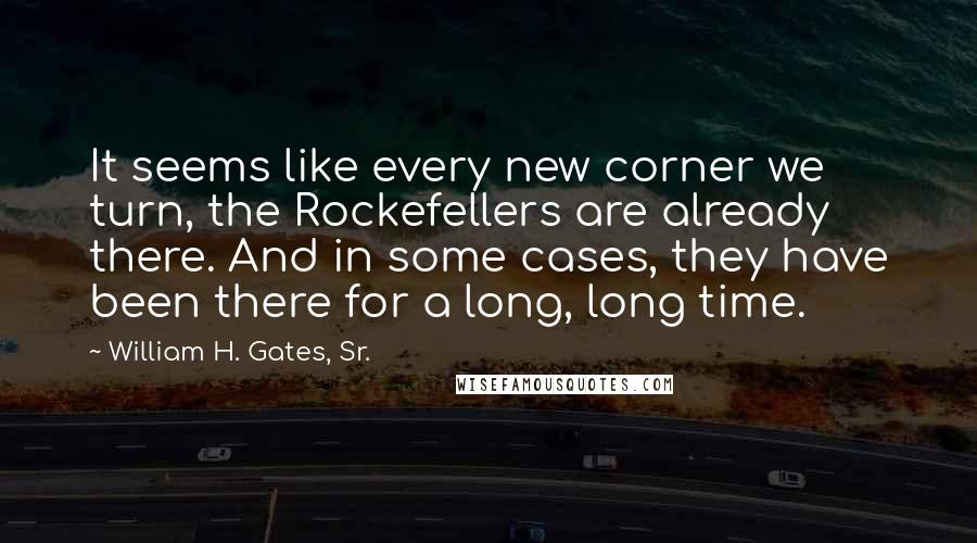 William H. Gates, Sr. quotes: It seems like every new corner we turn, the Rockefellers are already there. And in some cases, they have been there for a long, long time.