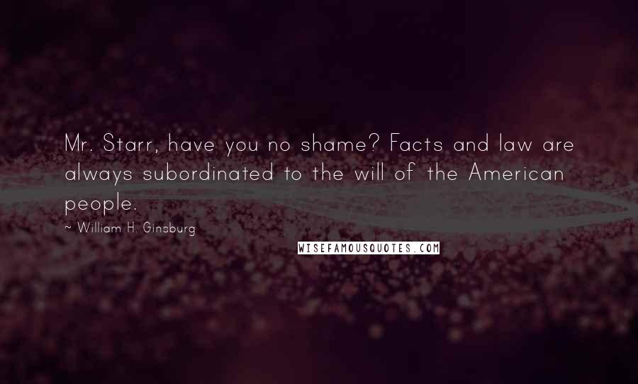 William H. Ginsburg quotes: Mr. Starr, have you no shame? Facts and law are always subordinated to the will of the American people.