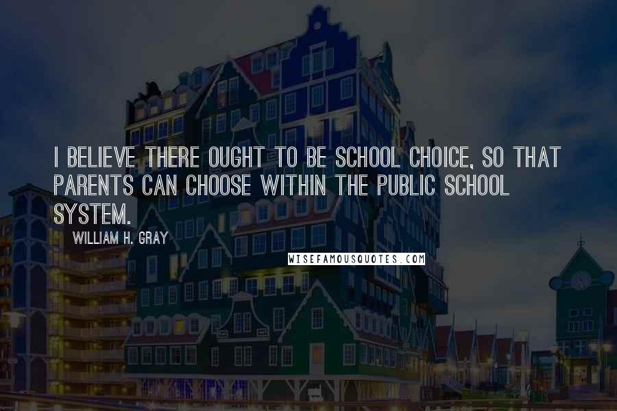 William H. Gray quotes: I believe there ought to be school choice, so that parents can choose within the public school system. William H. Gray quotes: I believe there ought to be school choice, so that parents can choose within the public school system.