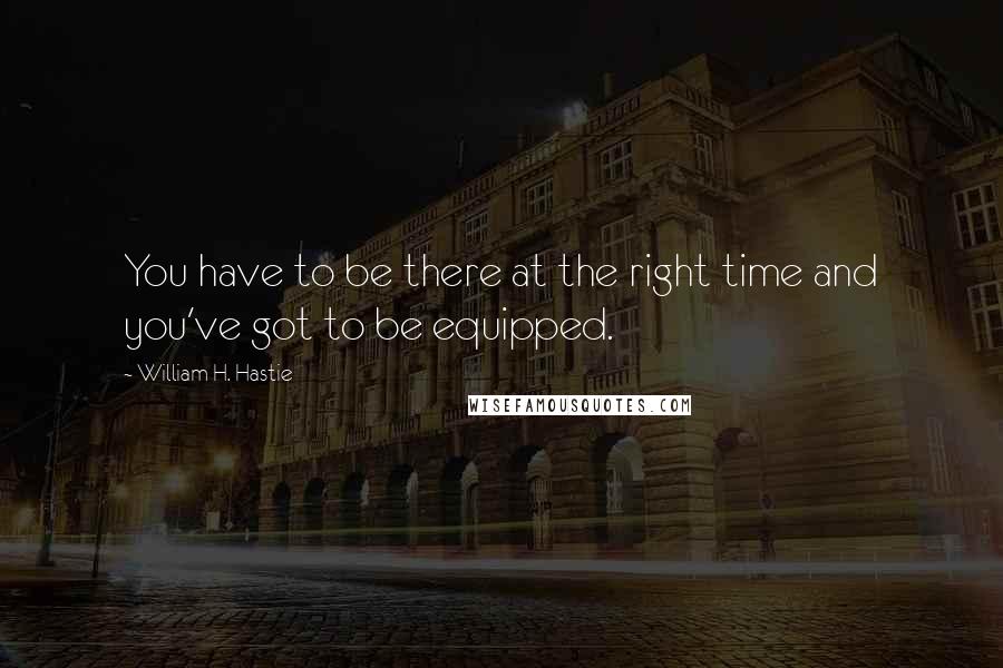 William H. Hastie quotes: You have to be there at the right time and you've got to be equipped.