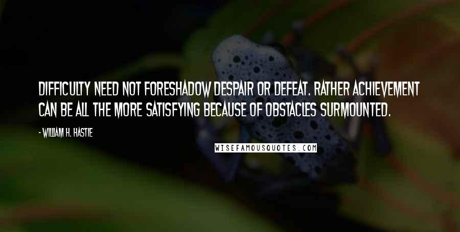 William H. Hastie quotes: Difficulty need not foreshadow despair or defeat. Rather achievement can be all the more satisfying because of obstacles surmounted. William H. Hastie quotes: Difficulty need not foreshadow despair or defeat. Rather achievement can be all the more satisfying because of obstacles surmounted.