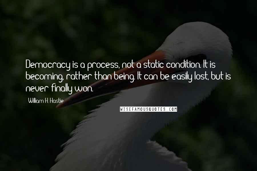 William H. Hastie quotes: Democracy is a process, not a static condition. It is becoming, rather than being. It can be easily lost, but is never finally won.