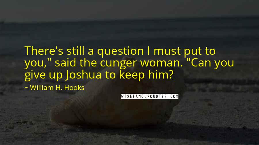 William H. Hooks quotes: There's still a question I must put to you," said the cunger woman. "Can you give up Joshua to keep him?