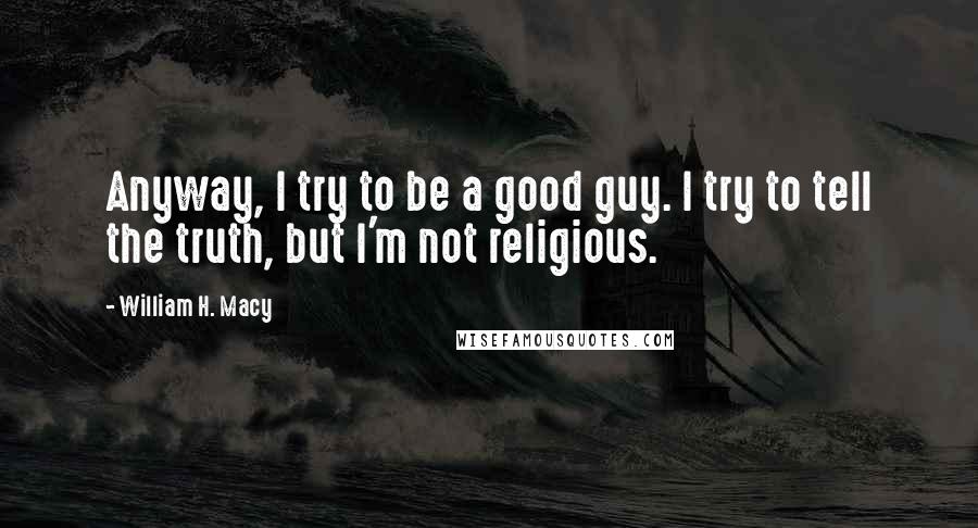 William H. Macy quotes: Anyway, I try to be a good guy. I try to tell the truth, but I'm not religious.