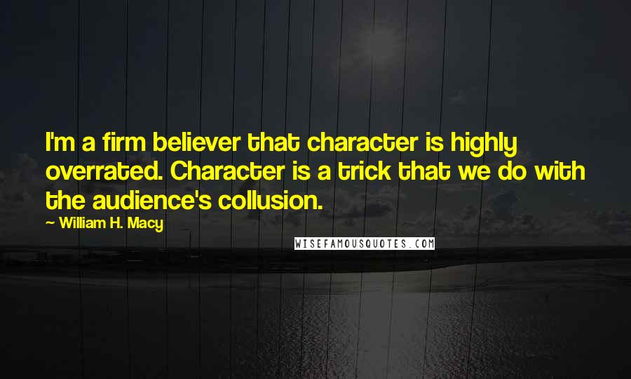 William H. Macy quotes: I'm a firm believer that character is highly overrated. Character is a trick that we do with the audience's collusion.