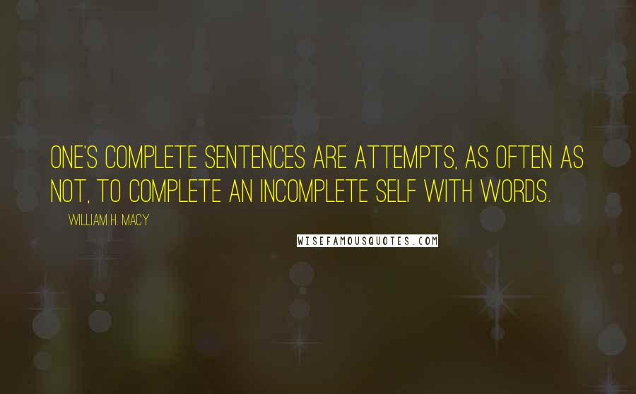 William H. Macy quotes: One's complete sentences are attempts, as often as not, to complete an incomplete self with words.