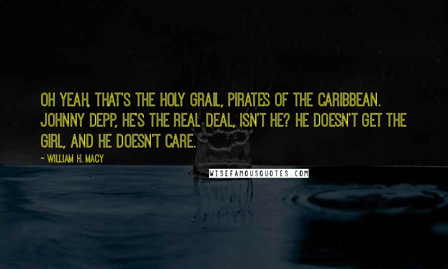 William H. Macy quotes: Oh yeah, that's the Holy Grail, Pirates of the Caribbean. Johnny Depp, he's the real deal, isn't he? He doesn't get the girl, and he doesn't care.