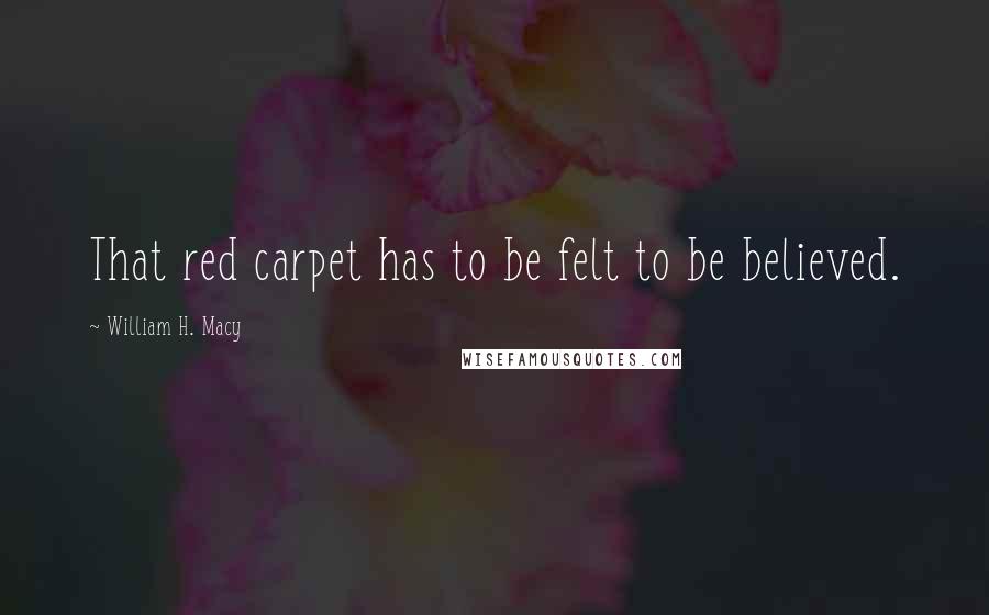 William H. Macy quotes: That red carpet has to be felt to be believed.