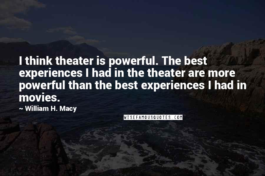 William H. Macy quotes: I think theater is powerful. The best experiences I had in the theater are more powerful than the best experiences I had in movies.